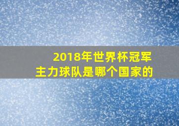 2018年世界杯冠军主力球队是哪个国家的