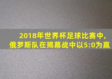 2018年世界杯足球比赛中,俄罗斯队在揭幕战中以5:0为赢