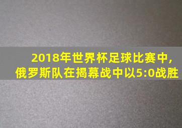 2018年世界杯足球比赛中,俄罗斯队在揭幕战中以5:0战胜