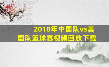 2018年中国队vs美国队篮球赛视频回放下载