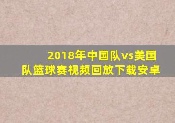 2018年中国队vs美国队篮球赛视频回放下载安卓