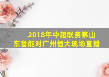 2018年中超联赛第山东鲁能对广州恒大现场直播