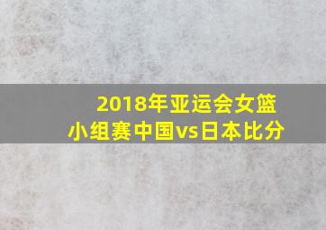 2018年亚运会女篮小组赛中国vs日本比分