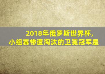 2018年俄罗斯世界杯,小组赛惨遭淘汰的卫冕冠军是