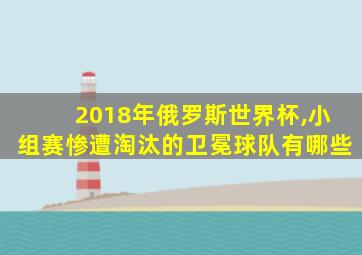 2018年俄罗斯世界杯,小组赛惨遭淘汰的卫冕球队有哪些