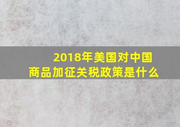 2018年美国对中国商品加征关税政策是什么