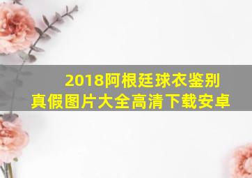 2018阿根廷球衣鉴别真假图片大全高清下载安卓