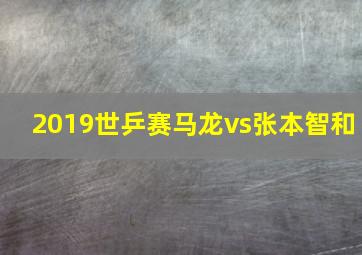 2019世乒赛马龙vs张本智和