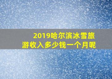 2019哈尔滨冰雪旅游收入多少钱一个月呢