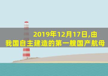 2019年12月17日,由我国自主建造的第一艘国产航母