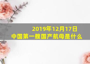 2019年12月17日中国第一艘国产航母是什么