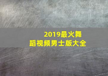 2019最火舞蹈视频男士版大全