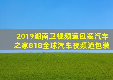 2019湖南卫视频道包装汽车之家818全球汽车夜频道包装