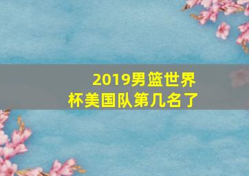 2019男篮世界杯美国队第几名了