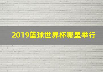 2019篮球世界杯哪里举行