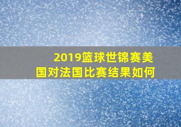 2019篮球世锦赛美国对法国比赛结果如何