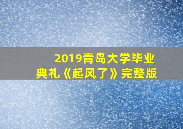 2019青岛大学毕业典礼《起风了》完整版