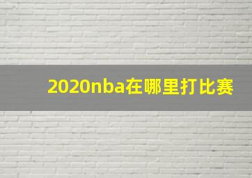 2020nba在哪里打比赛