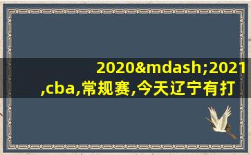 2020—2021,cba,常规赛,今天辽宁有打比赛没