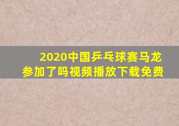 2020中国乒乓球赛马龙参加了吗视频播放下载免费