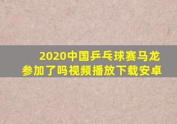 2020中国乒乓球赛马龙参加了吗视频播放下载安卓