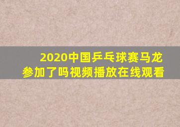 2020中国乒乓球赛马龙参加了吗视频播放在线观看