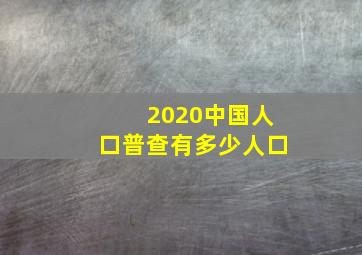 2020中国人口普查有多少人口