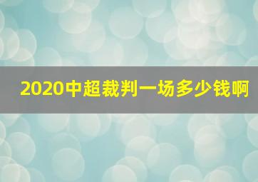 2020中超裁判一场多少钱啊