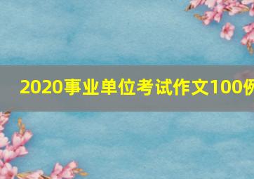 2020事业单位考试作文100例