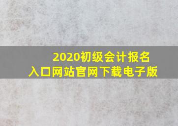 2020初级会计报名入口网站官网下载电子版