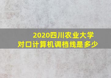 2020四川农业大学对口计算机调档线是多少