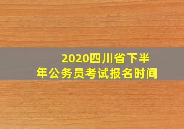 2020四川省下半年公务员考试报名时间