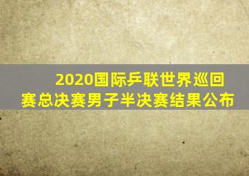 2020国际乒联世界巡回赛总决赛男子半决赛结果公布