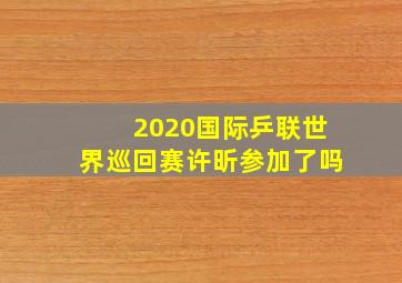 2020国际乒联世界巡回赛许昕参加了吗