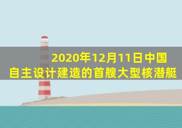 2020年12月11日中国自主设计建造的首艘大型核潜艇