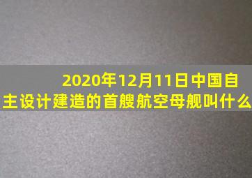 2020年12月11日中国自主设计建造的首艘航空母舰叫什么