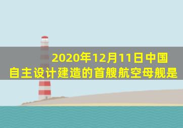 2020年12月11日中国自主设计建造的首艘航空母舰是