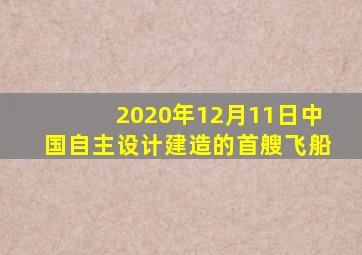 2020年12月11日中国自主设计建造的首艘飞船