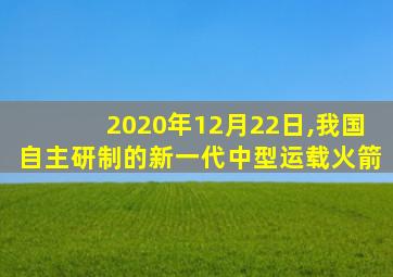 2020年12月22日,我国自主研制的新一代中型运载火箭