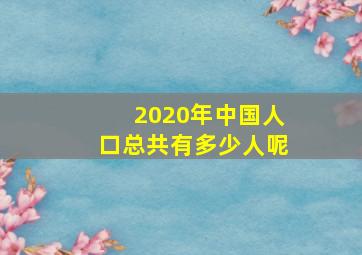 2020年中国人口总共有多少人呢