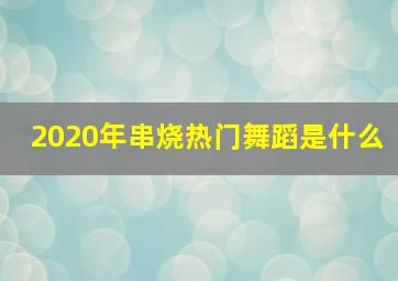 2020年串烧热门舞蹈是什么