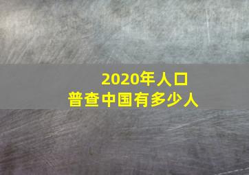 2020年人口普查中国有多少人