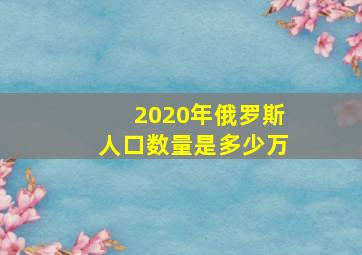 2020年俄罗斯人口数量是多少万