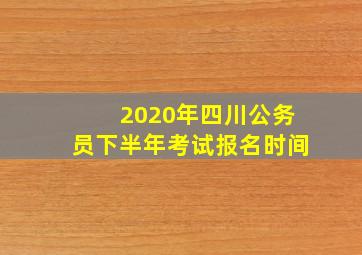 2020年四川公务员下半年考试报名时间