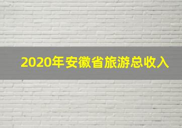 2020年安徽省旅游总收入