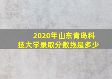 2020年山东青岛科技大学录取分数线是多少