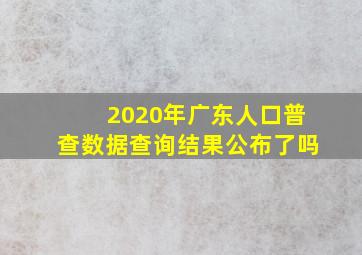 2020年广东人口普查数据查询结果公布了吗