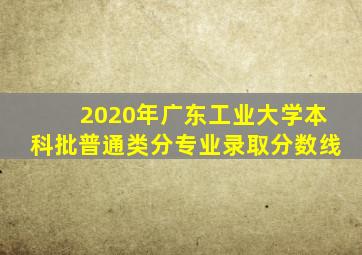 2020年广东工业大学本科批普通类分专业录取分数线