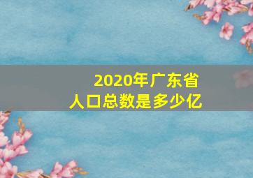 2020年广东省人口总数是多少亿