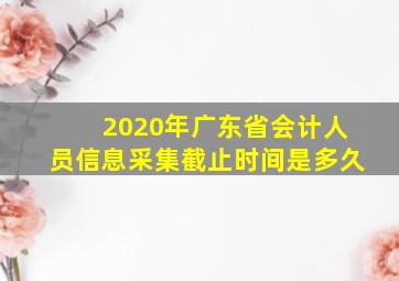 2020年广东省会计人员信息采集截止时间是多久